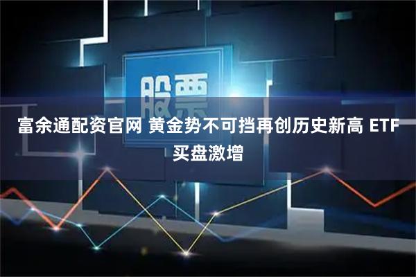 富余通配资官网 黄金势不可挡再创历史新高 ETF买盘激增