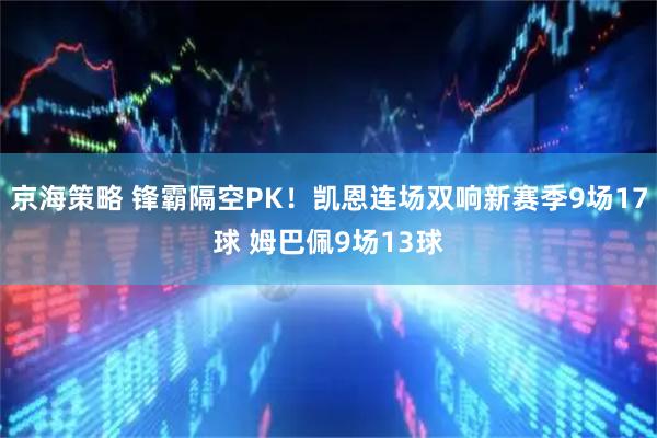 京海策略 锋霸隔空PK！凯恩连场双响新赛季9场17球 姆巴佩9场13球