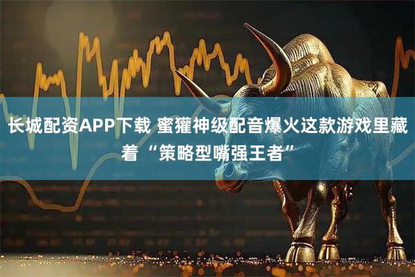 长城配资APP下载 蜜獾神级配音爆火这款游戏里藏着 “策略型嘴强王者”