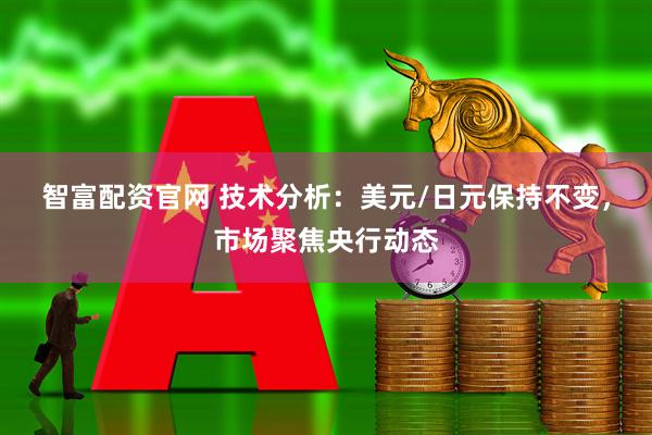 智富配资官网 技术分析：美元/日元保持不变，市场聚焦央行动态