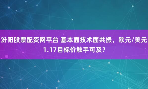 汾阳股票配资网平台 基本面技术面共振，欧元/美元1.17目标价触手可及？