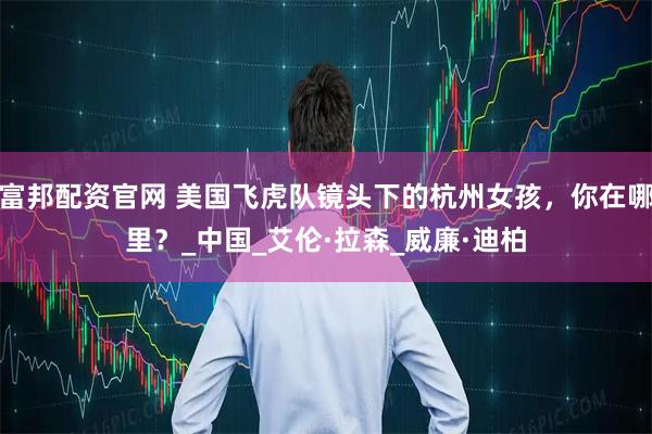 富邦配资官网 美国飞虎队镜头下的杭州女孩,你在哪里?_中国_艾伦·拉森_威廉·迪柏