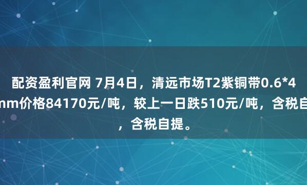 配资盈利官网 7月4日，清远市场T2紫铜带0.6*400mm价格84170元/吨，较上一日跌510元/吨，含税自提。