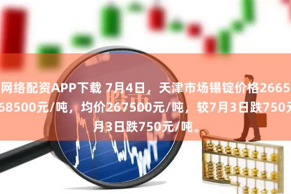 网络配资APP下载 7月4日，天津市场锡锭价格266500-268500元/吨，均价267500元/吨，较7月3日跌750元/吨。