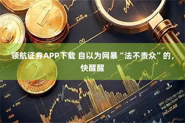 领航证券APP下载 自以为网暴“法不责众”的，快醒醒