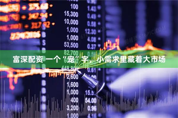 富深配资 一个“宠”字，小需求里藏着大市场