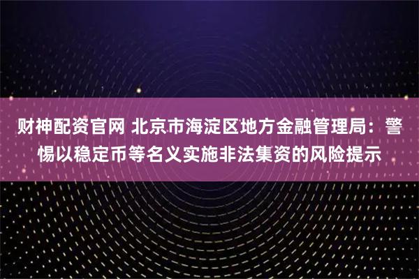 财神配资官网 北京市海淀区地方金融管理局：警惕以稳定币等名义实施非法集资的风险提示