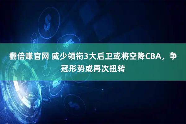 翻倍赚官网 威少领衔3大后卫或将空降CBA，争冠形势或再次扭转