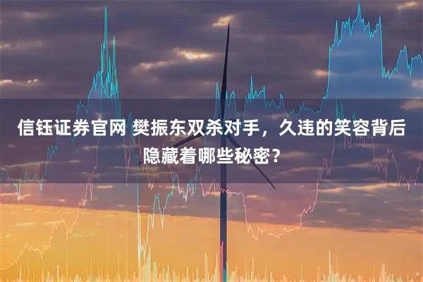 信钰证券官网 樊振东双杀对手，久违的笑容背后隐藏着哪些秘密？