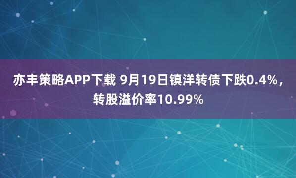 亦丰策略APP下载 9月19日镇洋转债下跌0.4%，转股溢价率10.99%