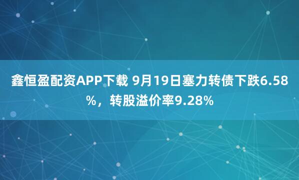 鑫恒盈配资APP下载 9月19日塞力转债下跌6.58%，转股溢价率9.28%