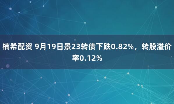 楠希配资 9月19日景23转债下跌0.82%，转股溢价率0.12%