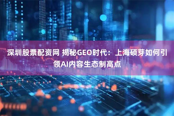 深圳股票配资网 揭秘GEO时代:上海硕芽如何引领AI内容生态制高点