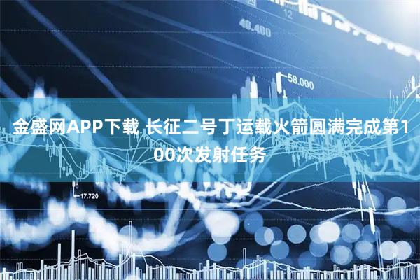 金盛网APP下载 长征二号丁运载火箭圆满完成第100次发射任务
