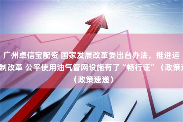 广州卓信宝配资 国家发展改革委出台办法，推进运营机制改革 公平使用油气管网设施有了“畅行证”（政策速递）