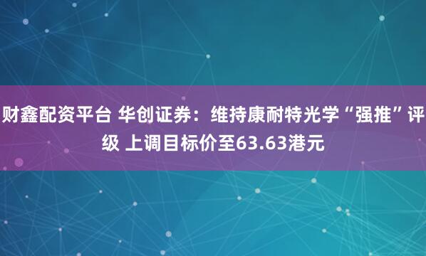 财鑫配资平台 华创证券：维持康耐特光学“强推”评级 上调目标价至63.63港元