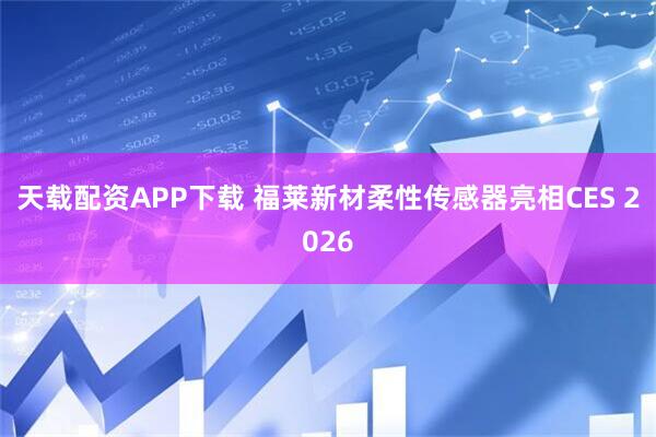 天载配资APP下载 福莱新材柔性传感器亮相CES 2026