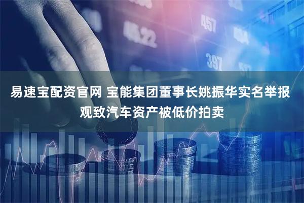 易速宝配资官网 宝能集团董事长姚振华实名举报 观致汽车资产被低价拍卖