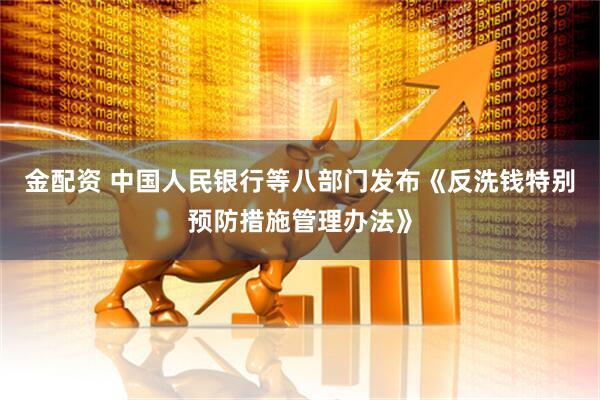 金配资 中国人民银行等八部门发布《反洗钱特别预防措施管理办法》