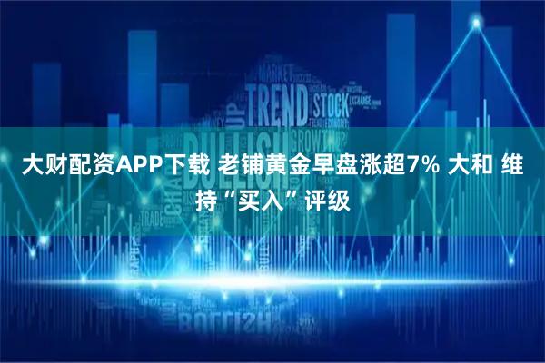 大财配资APP下载 老铺黄金早盘涨超7% 大和 维持“买入”评级
