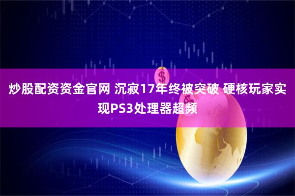 炒股配资资金官网 沉寂17年终被突破 硬核玩家实现PS3处理器超频