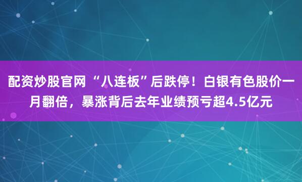 配资炒股官网 “八连板”后跌停！白银有色股价一月翻倍，暴涨背后去年业绩预亏超4.5亿元