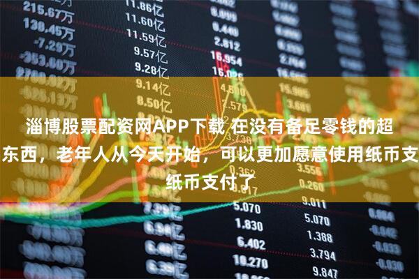 淄博股票配资网APP下载 在没有备足零钱的超市买东西，老年人从今天开始，可以更加愿意使用纸币支付了