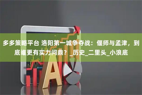 多多策略平台 洛阳第一城争夺战：偃师与孟津，到底谁更有实力问鼎？_历史_二里头_小浪底