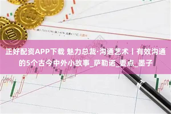 正好配资APP下载 魅力总裁·沟通艺术丨有效沟通的5个古今中外小故事_萨勒诺_要点_墨子