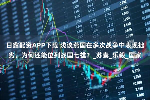 日鑫配资APP下载 浅谈燕国在多次战争中表现拙劣，为何还能位列战国七雄？_苏秦_乐毅_国家