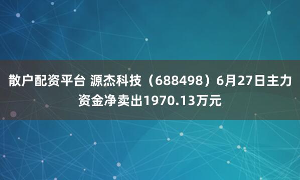 散户配资平台 源杰科技（688498）6月27日主力资金净卖出1970.13万元