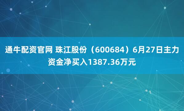 通牛配资官网 珠江股份（600684）6月27日主力资金净买入1387.36万元