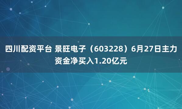 四川配资平台 景旺电子（603228）6月27日主力资金净买入1.20亿元