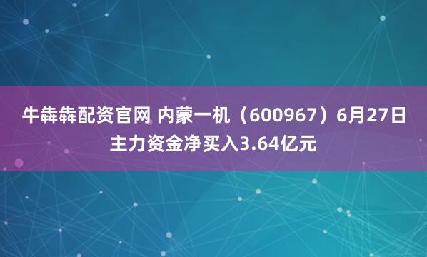 牛犇犇配资官网 内蒙一机（600967）6月27日主力资金净买入3.64亿元