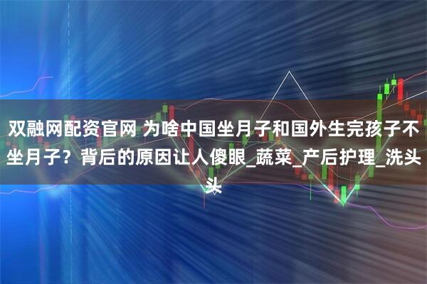 双融网配资官网 为啥中国坐月子和国外生完孩子不坐月子？背后的原因让人傻眼_蔬菜_产后护理_洗头