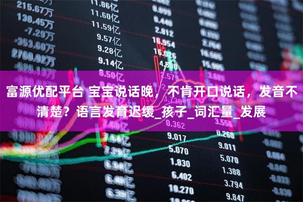 富源优配平台 宝宝说话晚，不肯开口说话，发音不清楚？语言发育迟缓_孩子_词汇量_发展
