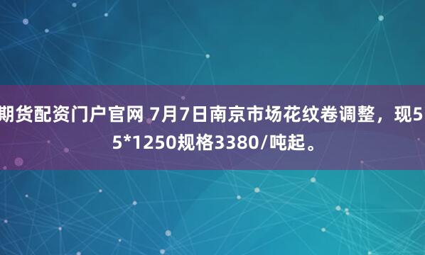 期货配资门户官网 7月7日南京市场花纹卷调整，现5.5*1250规格3380/吨起。