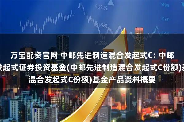 万宝配资官网 中邮先进制造混合发起式C: 中邮先进制造混合型发起式证券投资基金(中邮先进制造混合发起式C份额)基金产品资料概要