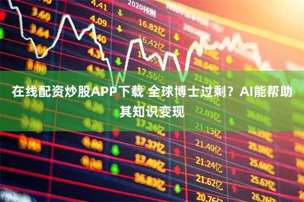 在线配资炒股APP下载 全球博士过剩？AI能帮助其知识变现