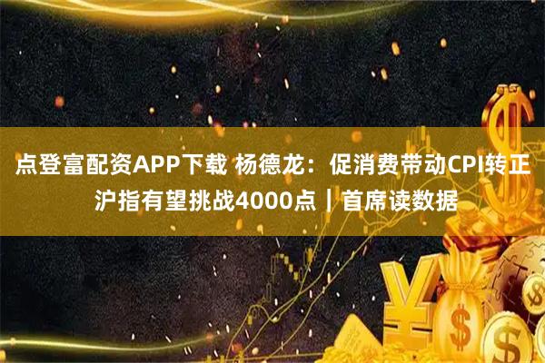点登富配资APP下载 杨德龙：促消费带动CPI转正 沪指有望挑战4000点｜首席读数据