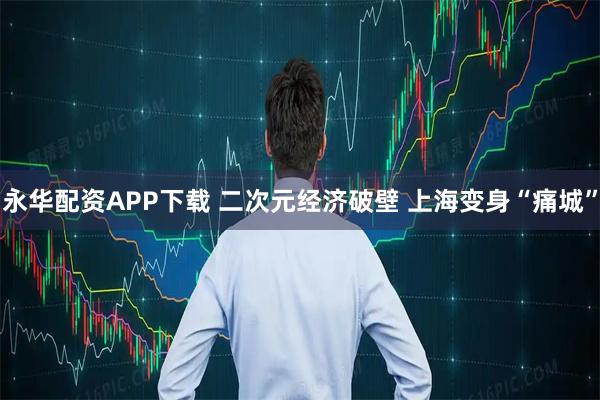 永华配资APP下载 二次元经济破壁 上海变身“痛城”
