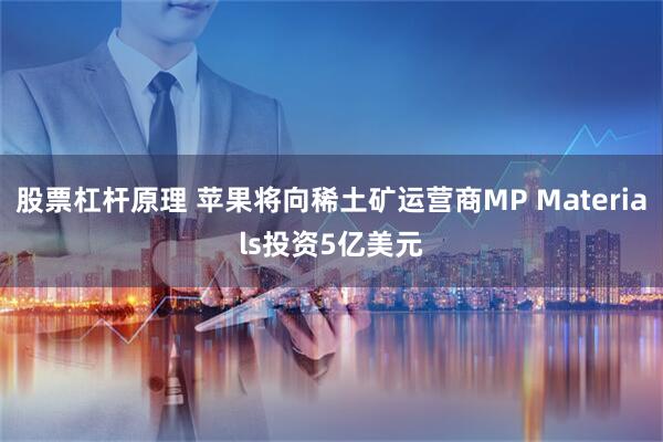 股票杠杆原理 苹果将向稀土矿运营商MP Materials投资5亿美元