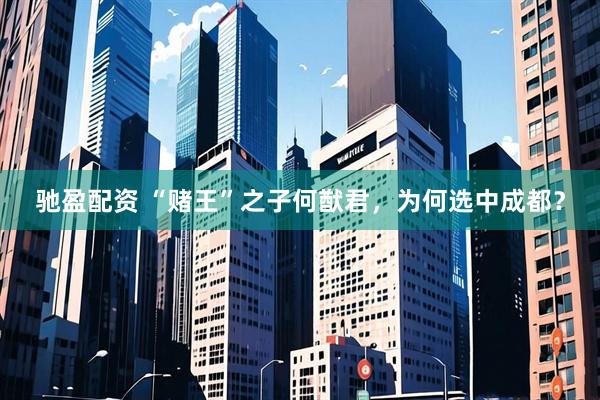 驰盈配资 “赌王”之子何猷君，为何选中成都？