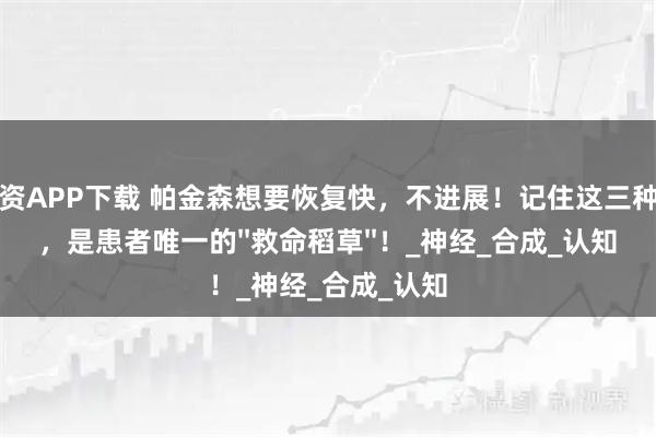 芝麻配资APP下载 帕金森想要恢复快，不进展！记住这三种维生素，是患者唯一的''救命稻草''！_神经_合成_认知