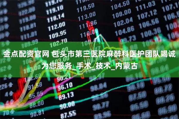 金点配资官网 包头市第三医院麻醉科医护团队竭诚为您服务_手术_技术_内蒙古