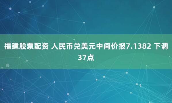 福建股票配资 人民币兑美元中间价报7.1382 下调37点