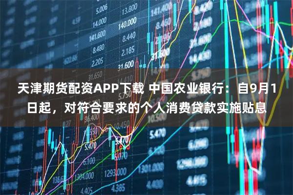 天津期货配资APP下载 中国农业银行：自9月1日起，对符合要求的个人消费贷款实施贴息