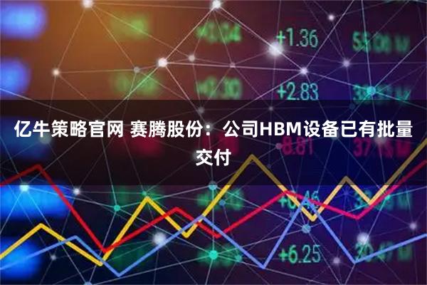 亿牛策略官网 赛腾股份：公司HBM设备已有批量交付