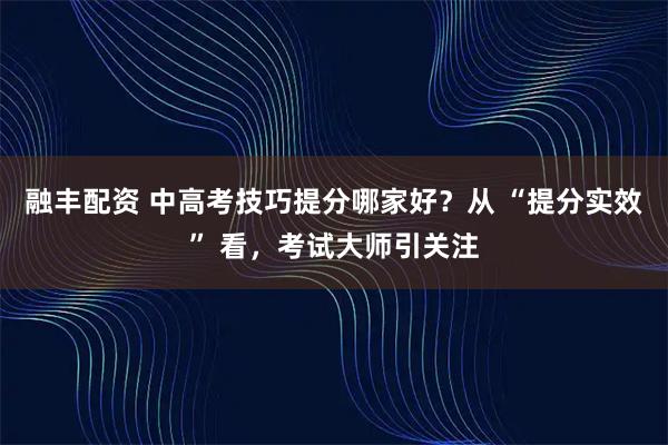 融丰配资 中高考技巧提分哪家好？从 “提分实效” 看，考试大师引关注