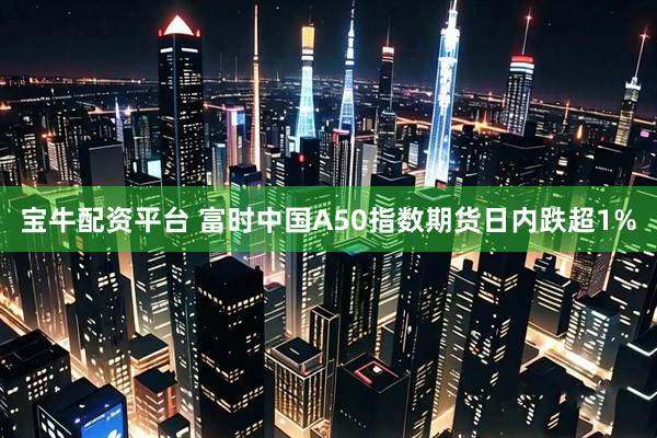 宝牛配资平台 富时中国A50指数期货日内跌超1%